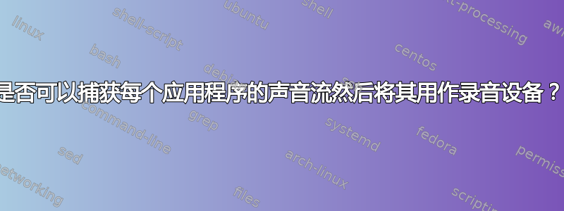 是否可以捕获每个应用程序的声音流然后将其用作录音设备？