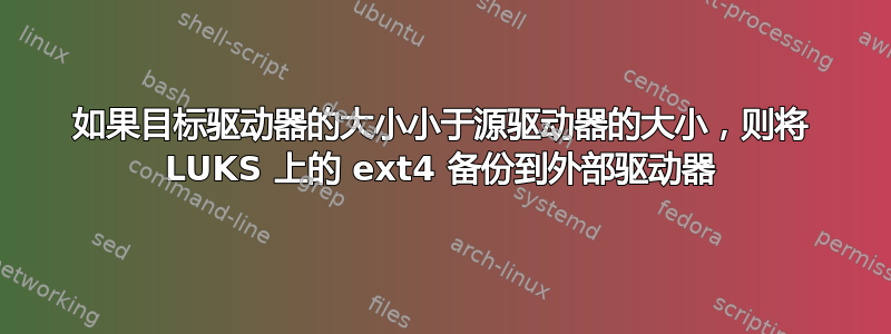 如果目标驱动器的大小小于源驱动器的大小，则将 LUKS 上的 ext4 备份到外部驱动器