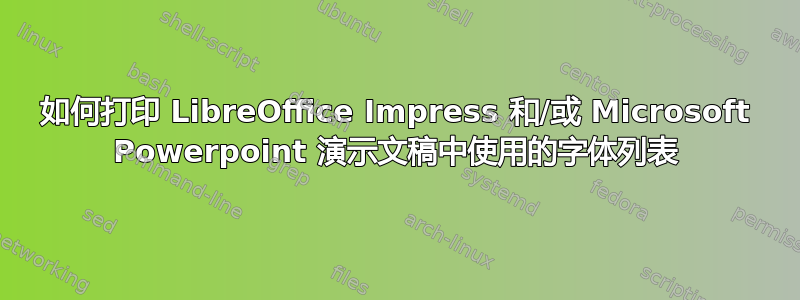 如何打印 LibreOffice Impress 和/或 Microsoft Powerpoint 演示文稿中使用的字体列表