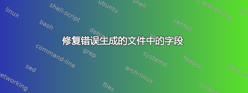 修复错误生成的文件中的字段