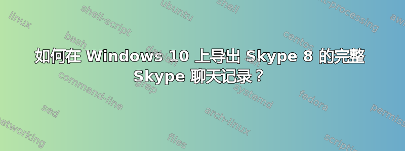 如何在 Windows 10 上导出 Skype 8 的完整 Skype 聊天记录？