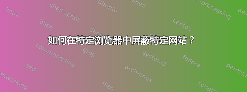 如何在特定浏览器中屏蔽特定网站？