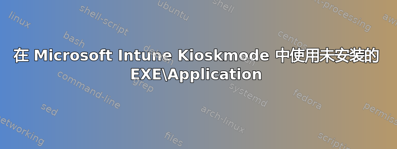 在 Microsoft Intune Kioskmode 中使用未安装的 EXE\Application