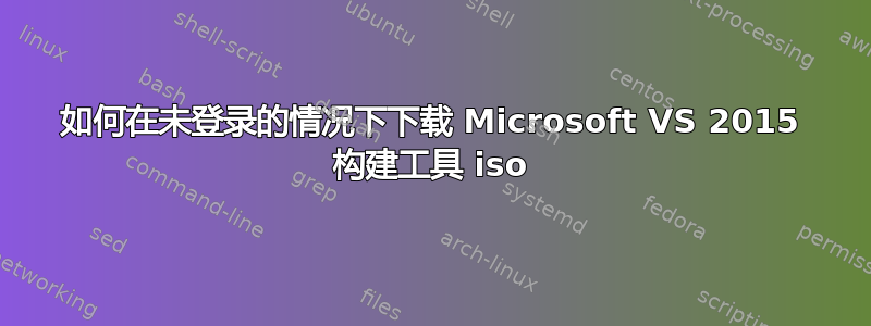 如何在未登录的情况下下载 Microsoft VS 2015 构建工具 iso