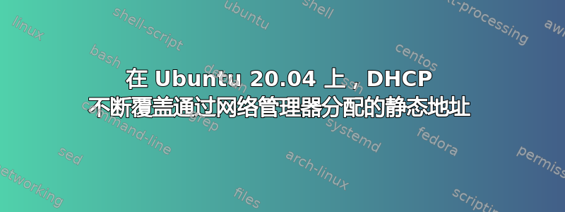 在 Ubuntu 20.04 上，DHCP 不断覆盖通过网络管理器分配的静态地址