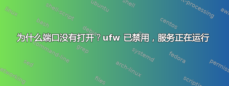 为什么端口没有打开？ufw 已禁用，服务正在运行