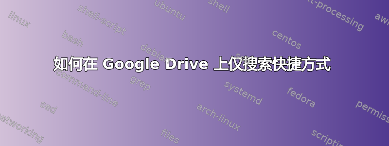 如何在 Google Drive 上仅搜索快捷方式