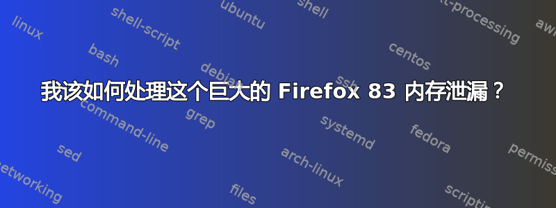 我该如何处理这个巨大的 Firefox 83 内存泄漏？