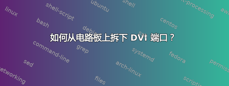 如何从电路板上拆下 DVI 端口？