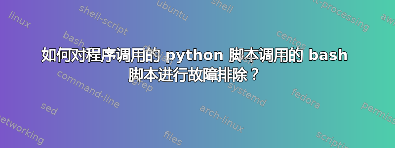 如何对程序调用的 python 脚本调用的 bash 脚本进行故障排除？