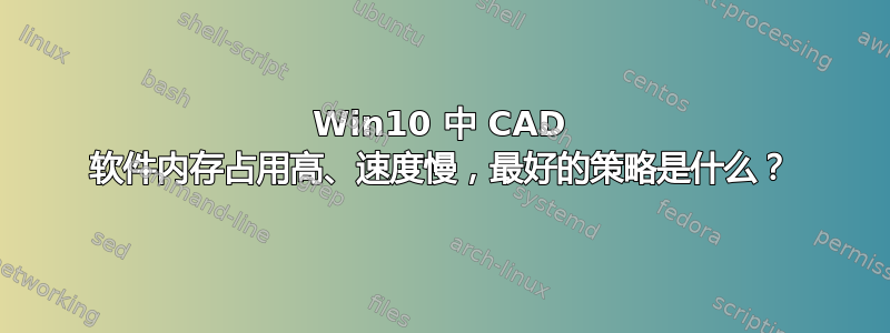 Win10 中 CAD 软件内存占用高、速度慢，最好的策略是什么？