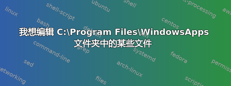 我想编辑 C:\Program Files\WindowsApps 文件夹中的某些文件 