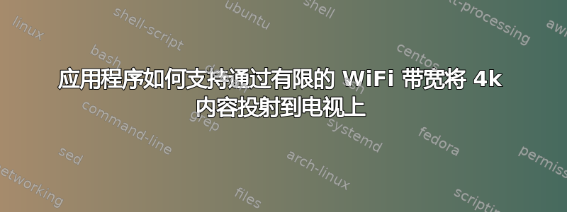 应用程序如何支持通过有限的 WiFi 带宽将 4k 内容投射到电视上