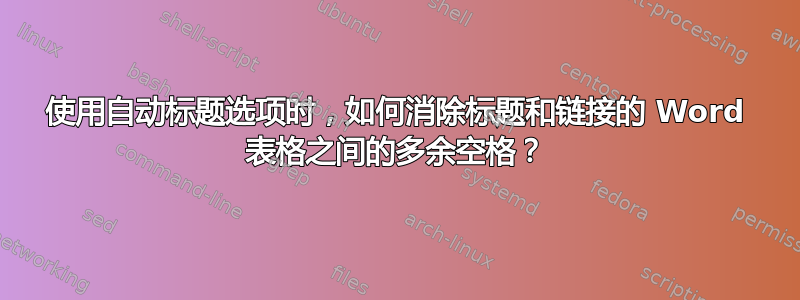 使用自动标题选项时，如何消除标题和链接的 Word 表格之间的多余空格？