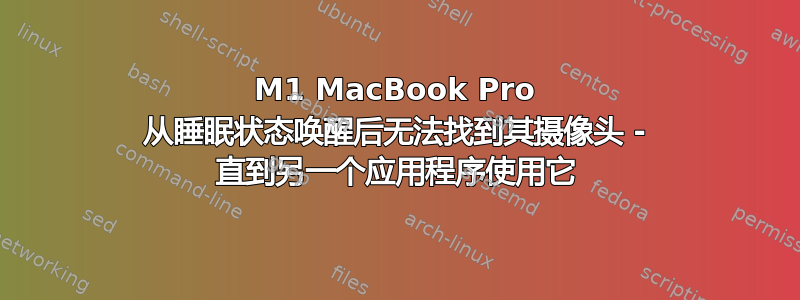 M1 MacBook Pro 从睡眠状态唤醒后无法找到其摄像头 - 直到另一个应用程序使用它