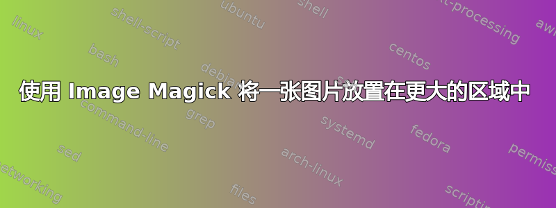 使用 Image Magick 将一张图片放置在更大的区域中