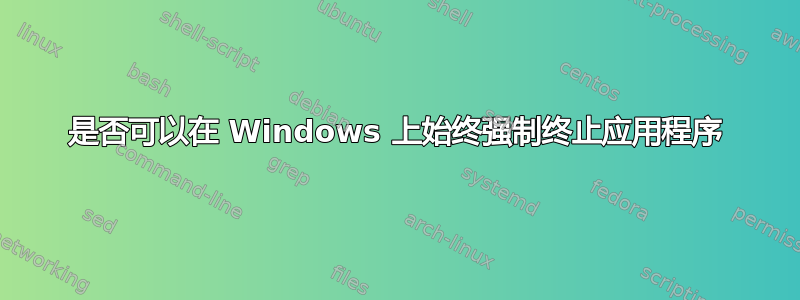 是否可以在 Windows 上始终强制终止应用程序