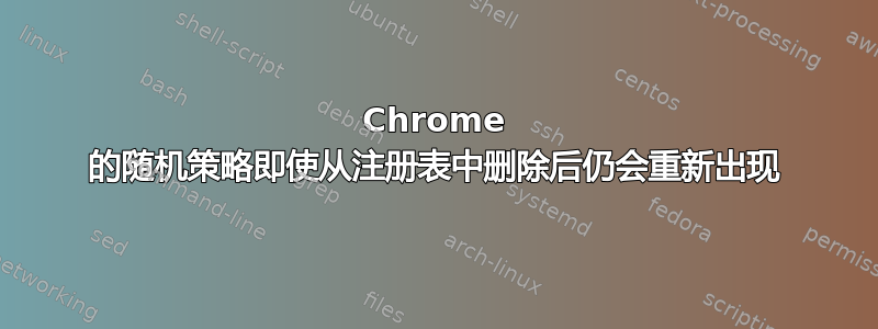 Chrome 的随机策略即使从注册表中删除后仍会重新出现