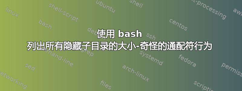 使用 bash 列出所有隐藏子目录的大小-奇怪的通配符行为