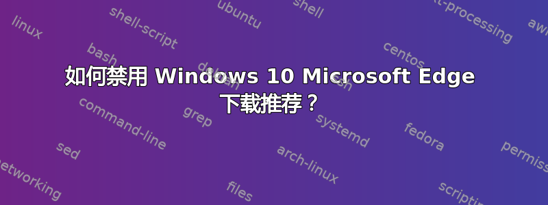 如何禁用 Windows 10 Microsoft Edge 下载推荐？