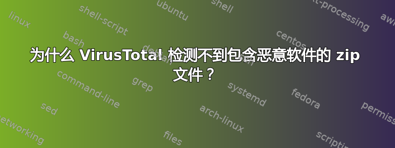 为什么 VirusTotal 检测不到包含恶意软件的 zip 文件？