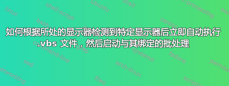 如何根据所处的显示器检测到特定显示器后立即自动执行 .vbs 文件，然后启动与其绑定的批处理