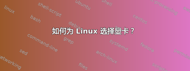 如何为 Linux 选择显卡？