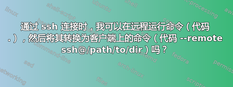 通过 ssh 连接时，我可以在远程运行命令（代码 .），然后将其转换为客户端上的命令（代码 --remote ssh@/path/to/dir）吗？