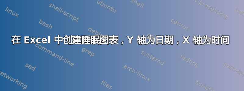 在 Excel 中创建睡眠图表，Y 轴为日期，X 轴为时间