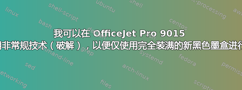 我可以在 OfficeJet Pro 9015 上使用非常规技术（破解），以便仅使用完全装满的新黑色墨盒进行打印