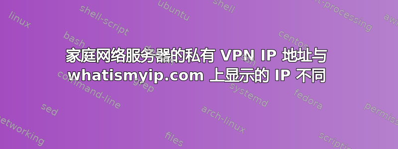 家庭网络服务器的私有 VPN IP 地址与 whatismyip.com 上显示的 IP 不同