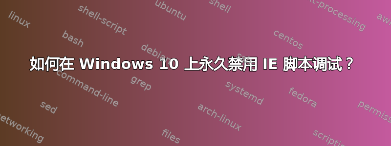 如何在 Windows 10 上永久禁用 IE 脚本调试？