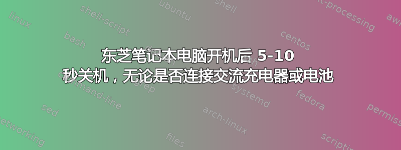 东芝笔记本电脑开机后 5-10 秒关机，无论是否连接交流充电器或电池