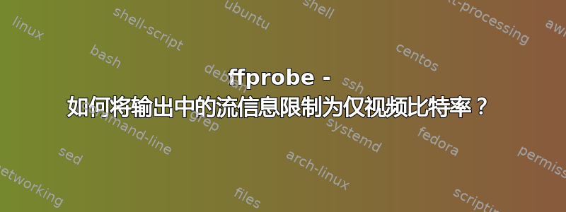 ffprobe - 如何将输出中的流信息限制为仅视频比特率？