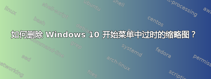 如何删除 Windows 10 开始菜单中过时的缩略图？