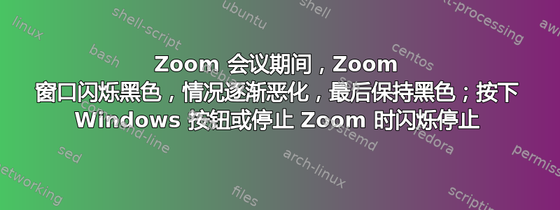 Zoom 会议期间，Zoom 窗口闪烁黑色，情况逐渐恶化，最后保持黑色；按下 Windows 按钮或停止 Zoom 时闪烁停止