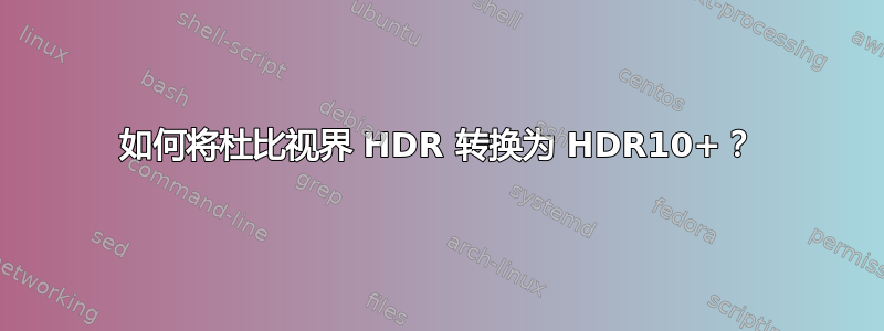 如何将杜比视界 HDR 转换为 HDR10+？