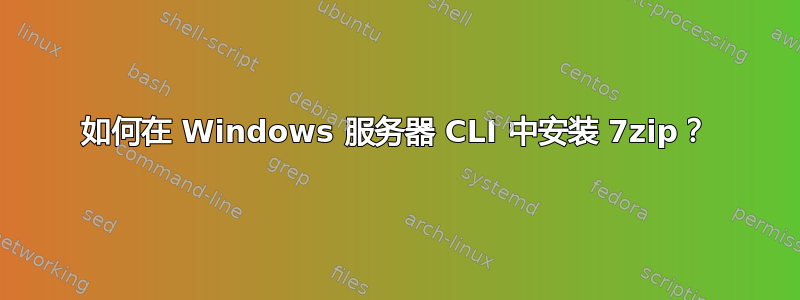 如何在 Windows 服务器 CLI 中安装 7zip？