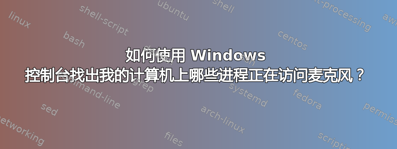 如何使用 Windows 控制台找出我的计算机上哪些进程正在访问麦克风？