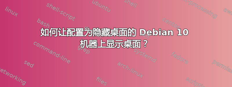 如何让配置为隐藏桌面的 Debian 10 机器上显示桌面？