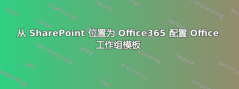 从 SharePoint 位置为 Office365 配置 Office 工作组模板