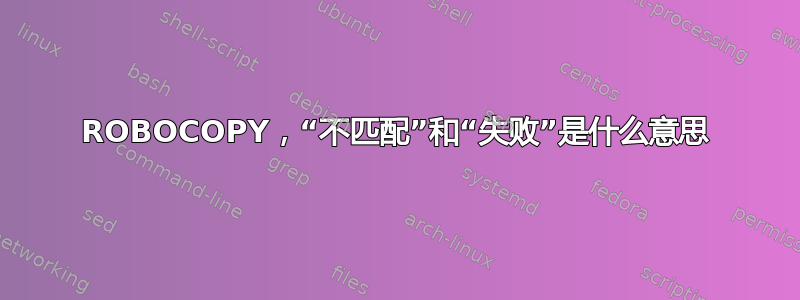 ROBOCOPY，“不匹配”和“失败”是什么意思