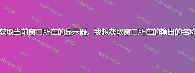 如何获取当前窗口所在的显示器。我想获取窗口所在的输出的名称/ID