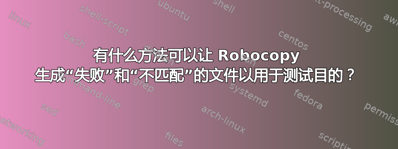 有什么方法可以让 Robocopy 生成“失败”和“不匹配”的文件以用于测试目的？