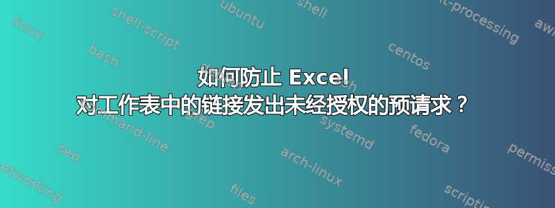 如何防止 Excel 对工作表中的链接发出未经授权的预请求？