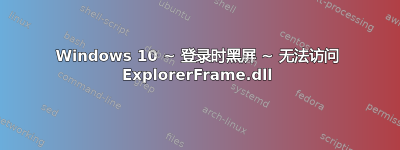 Windows 10 ~ 登录时黑屏 ~ 无法访问 ExplorerFrame.dll