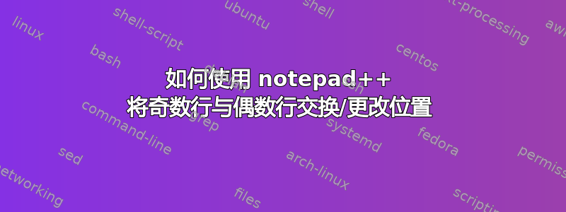 如何使用 notepad++ 将奇数行与偶数行交换/更改位置