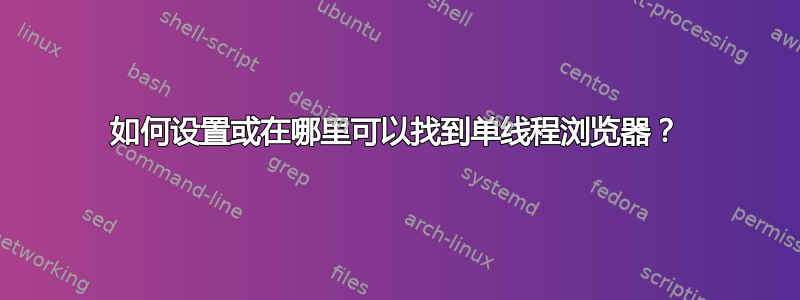 如何设置或在哪里可以找到单线程浏览器？