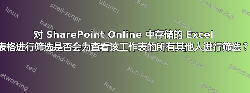 对 SharePoint Online 中存储的 Excel 表格进行筛选是否会为查看该工作表的所有其他人进行筛选？