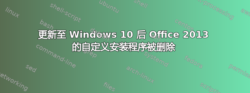 更新至 Windows 10 后 Office 2013 的自定义安装程序被删除